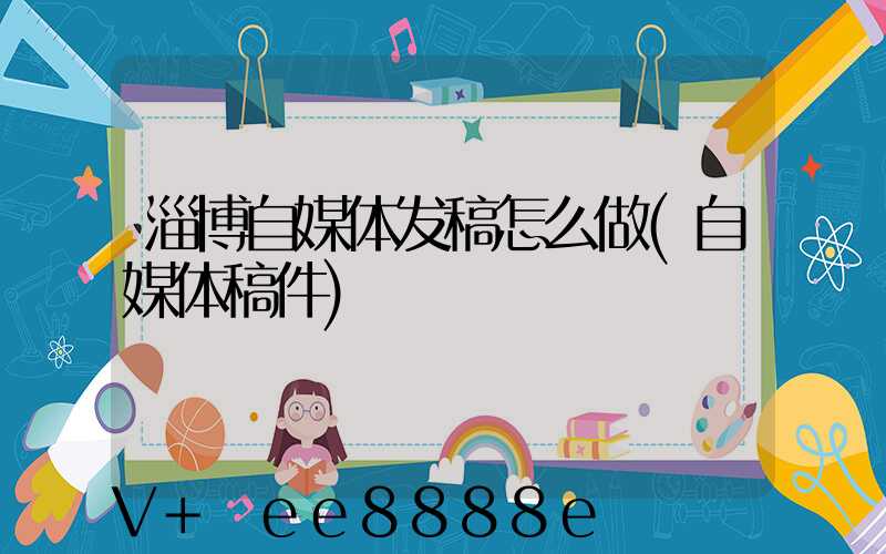 淄博自媒体发稿怎么做(自媒体稿件)