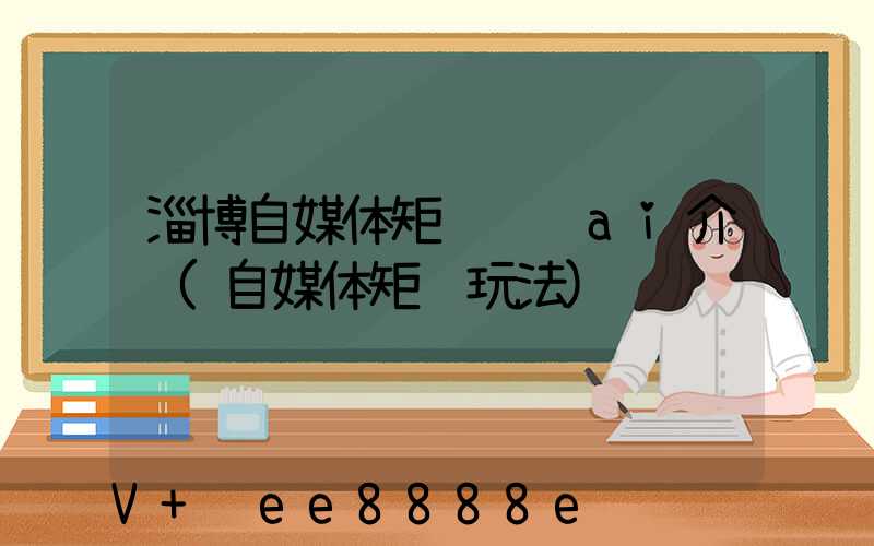 淄博自媒体矩阵营销ai介绍(自媒体矩阵玩法)