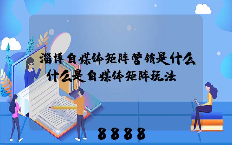 淄博自媒体矩阵营销是什么(什么是自媒体矩阵玩法)