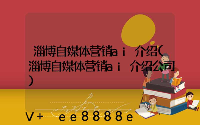 淄博自媒体营销ai介绍(淄博自媒体营销ai介绍公司)