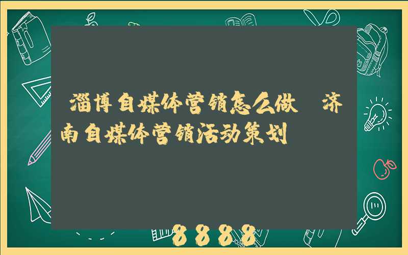 淄博自媒体营销怎么做(济南自媒体营销活动策划)