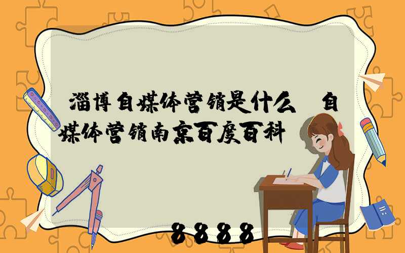 淄博自媒体营销是什么(自媒体营销南京百度百科)