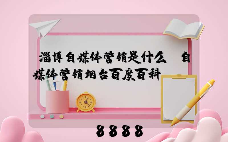 淄博自媒体营销是什么(自媒体营销烟台百度百科)