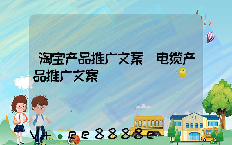 淘宝产品推广文案(电缆产品推广文案)