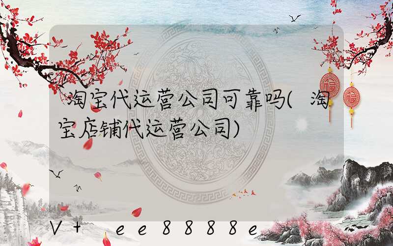 淘宝代运营公司可靠吗(淘宝店铺代运营公司)