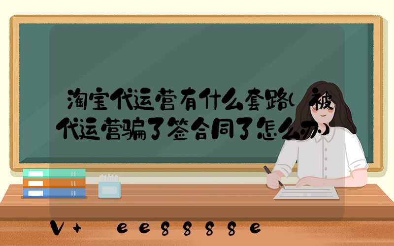 淘宝代运营有什么套路(被代运营骗了签合同了怎么办)