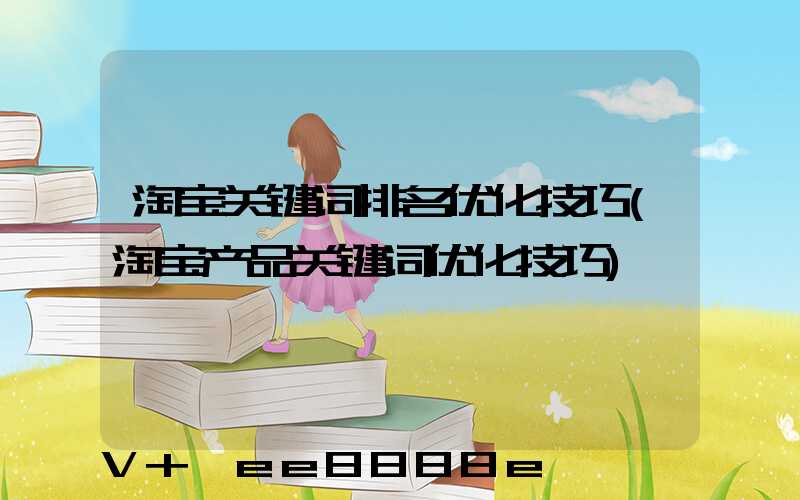 淘宝关键词排名优化技巧(淘宝产品关键词优化技巧)