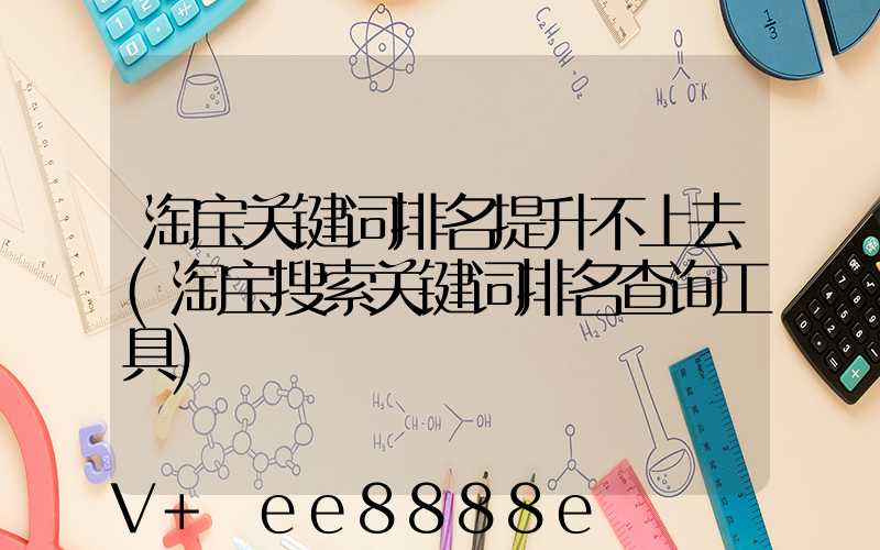淘宝关键词排名提升不上去(淘宝搜索关键词排名查询工具)