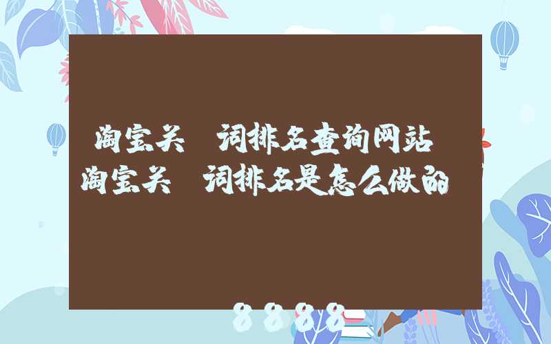 淘宝关键词排名查询网站(淘宝关键词排名是怎么做的)