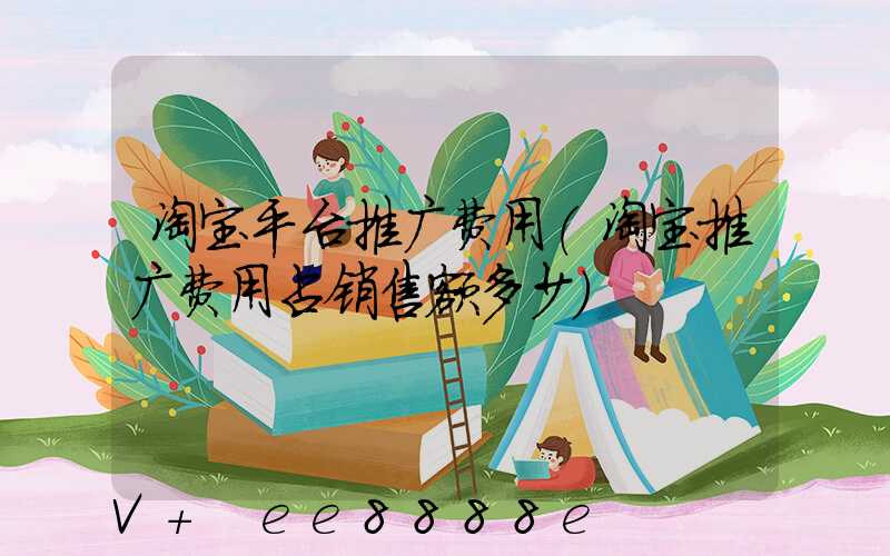 淘宝平台推广费用(淘宝推广费用占销售额多少)
