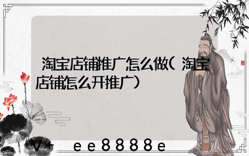 淘宝店铺推广怎么做(淘宝店铺怎么开推广)