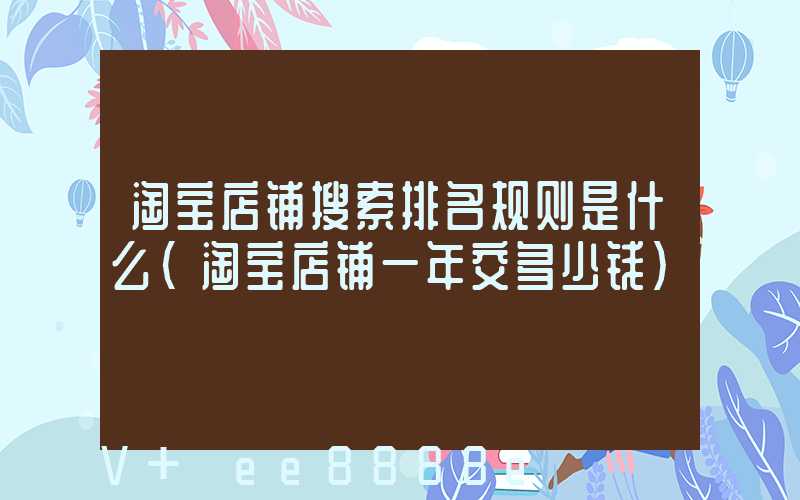淘宝店铺搜索排名规则是什么(淘宝店铺一年交多少钱)