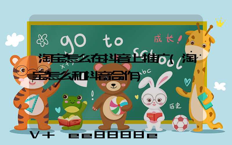 淘宝怎么在抖音上推广(淘宝怎么和抖音合作)