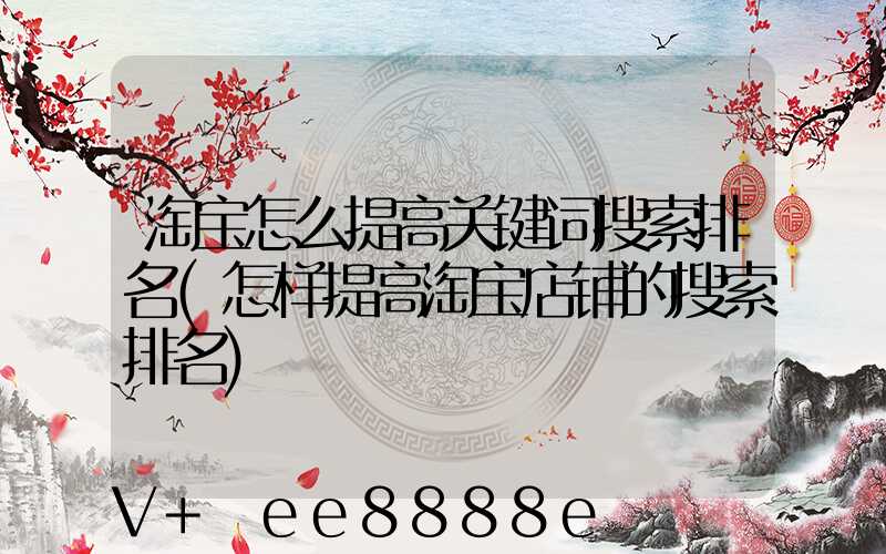 淘宝怎么提高关键词搜索排名(怎样提高淘宝店铺的搜索排名)