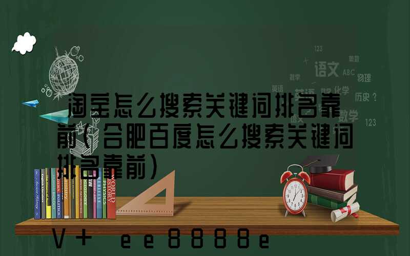 淘宝怎么搜索关键词排名靠前(合肥百度怎么搜索关键词排名靠前)