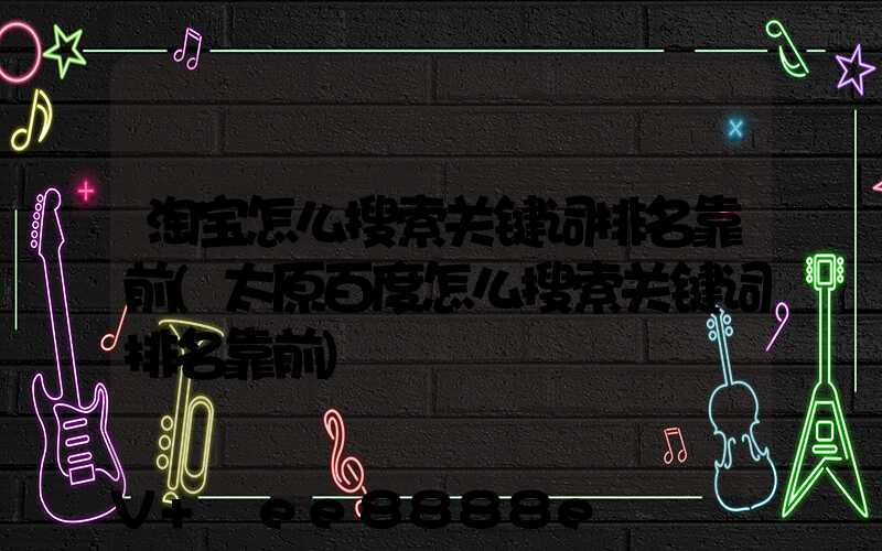 淘宝怎么搜索关键词排名靠前(太原百度怎么搜索关键词排名靠前)