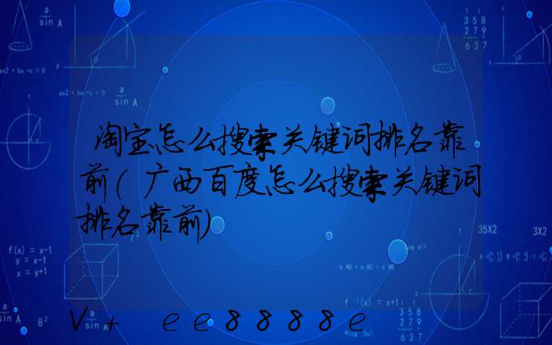 淘宝怎么搜索关键词排名靠前(广西百度怎么搜索关键词排名靠前)