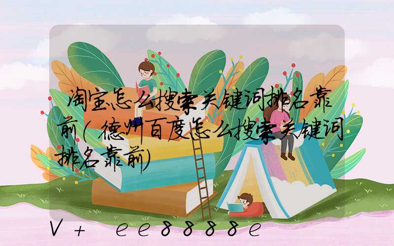 淘宝怎么搜索关键词排名靠前(德州百度怎么搜索关键词排名靠前)