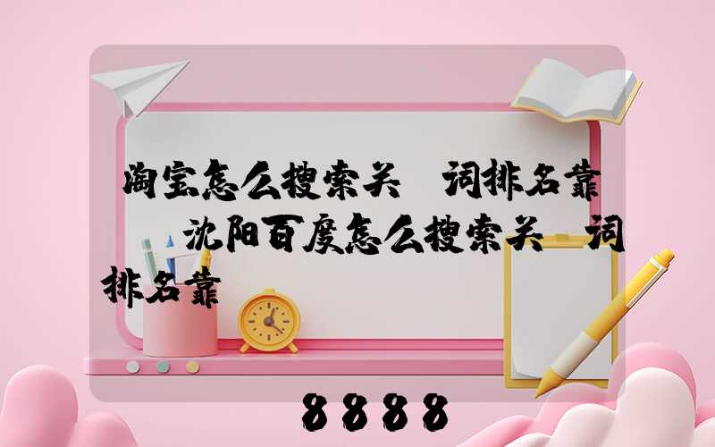 淘宝怎么搜索关键词排名靠前(沈阳百度怎么搜索关键词排名靠前)