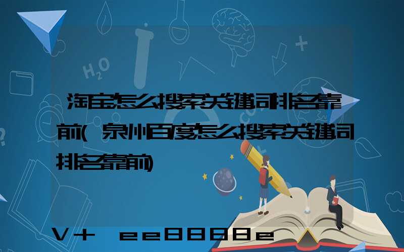 淘宝怎么搜索关键词排名靠前(泉州百度怎么搜索关键词排名靠前)