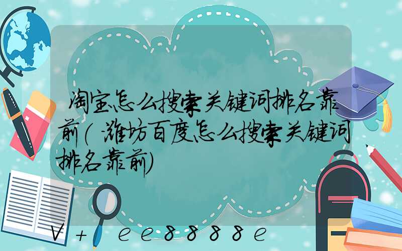 淘宝怎么搜索关键词排名靠前(潍坊百度怎么搜索关键词排名靠前)