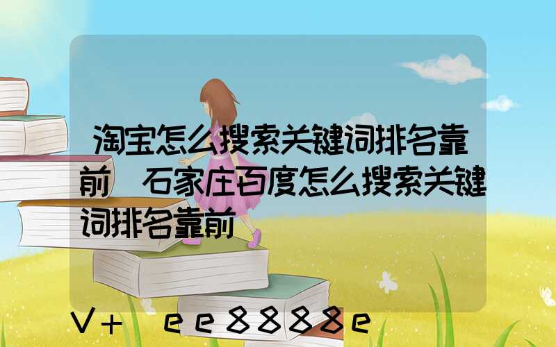 淘宝怎么搜索关键词排名靠前(石家庄百度怎么搜索关键词排名靠前)