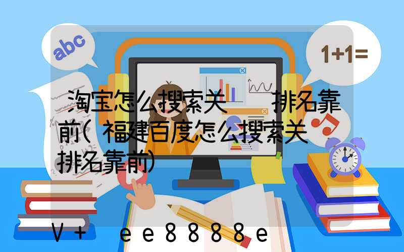 淘宝怎么搜索关键词排名靠前(福建百度怎么搜索关键词排名靠前)