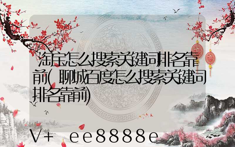淘宝怎么搜索关键词排名靠前(聊城百度怎么搜索关键词排名靠前)
