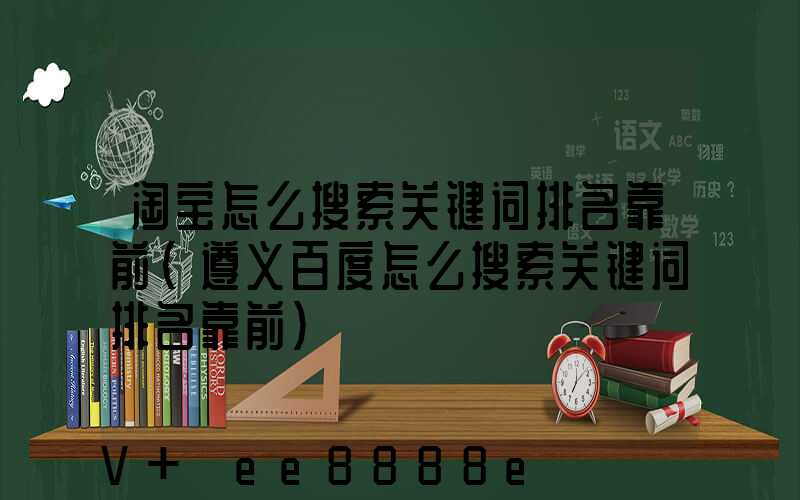 淘宝怎么搜索关键词排名靠前(遵义百度怎么搜索关键词排名靠前)