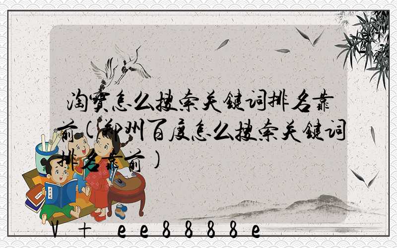 淘宝怎么搜索关键词排名靠前(郑州百度怎么搜索关键词排名靠前)