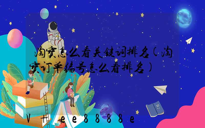 淘宝怎么看关键词排名(淘宝订单编号怎么看排名)