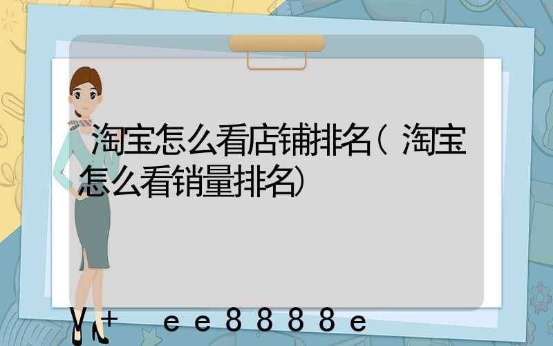 淘宝怎么看店铺排名(淘宝怎么看销量排名)