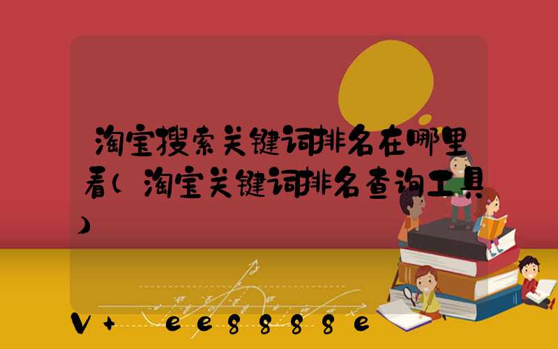 淘宝搜索关键词排名在哪里看(淘宝关键词排名查询工具)