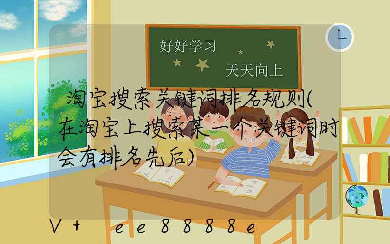 淘宝搜索关键词排名规则(在淘宝上搜索某一个关键词时会有排名先后)