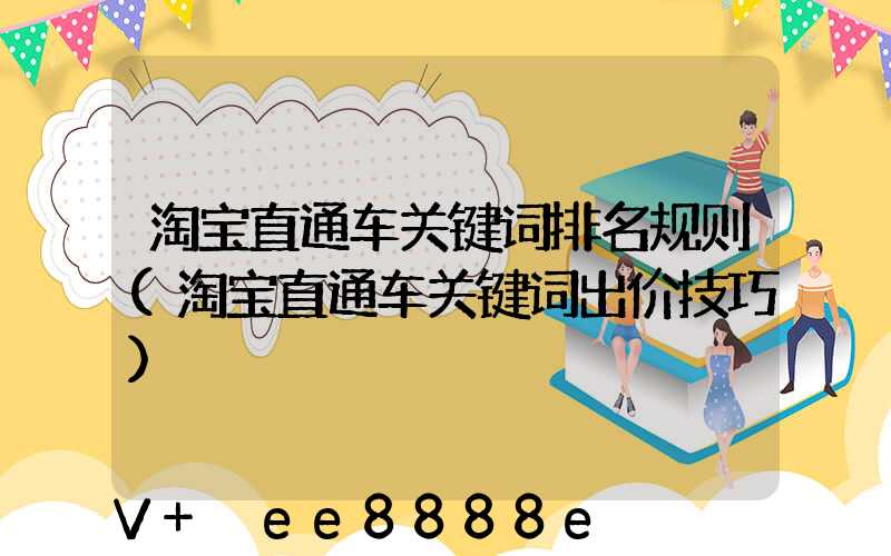 淘宝直通车关键词排名规则(淘宝直通车关键词出价技巧)