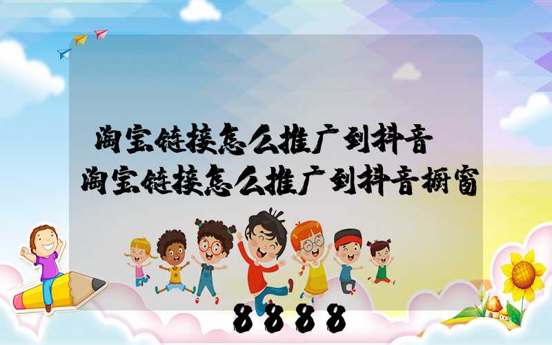 淘宝链接怎么推广到抖音(淘宝链接怎么推广到抖音橱窗)