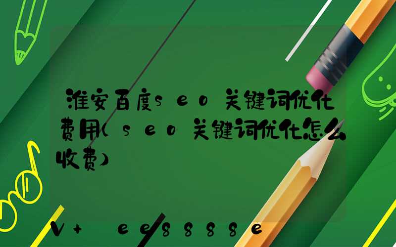 淮安百度seo关键词优化费用(seo关键词优化怎么收费)