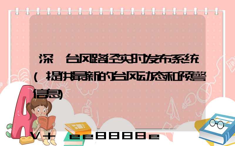 深圳台风路径实时发布系统(提供最新的台风动态和预警信息)