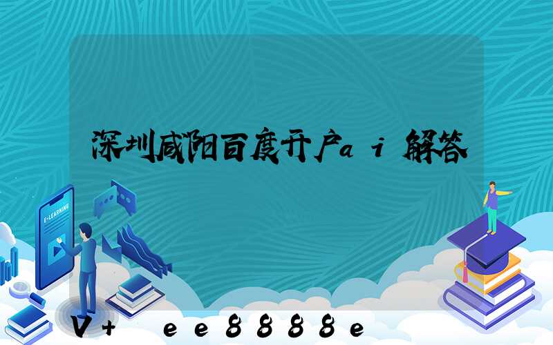 深圳咸阳百度开户ai解答