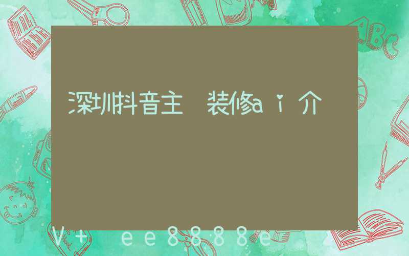 深圳抖音主页装修ai介绍