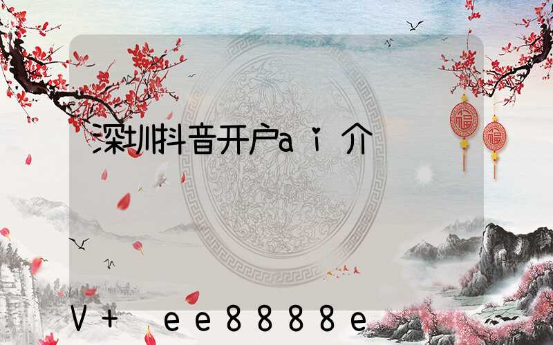 深圳抖音开户ai介绍