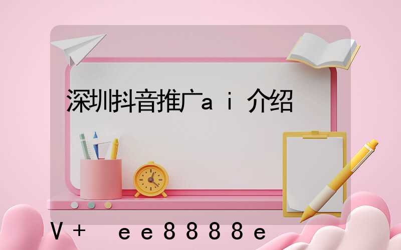 深圳抖音推广ai介绍