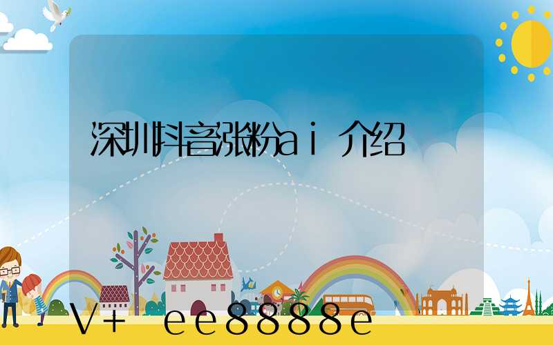 深圳抖音涨粉ai介绍