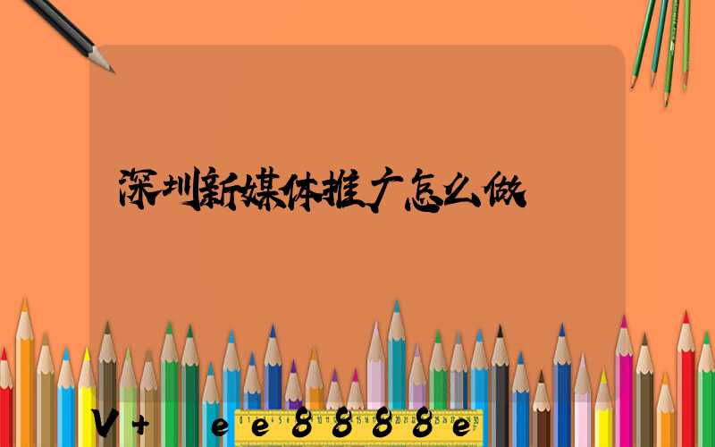 深圳新媒体推广怎么做