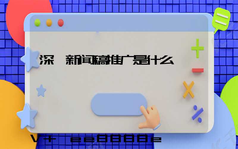 深圳新闻稿推广是什么