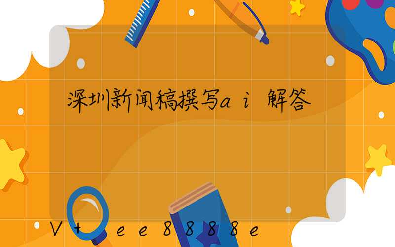 深圳新闻稿撰写ai解答