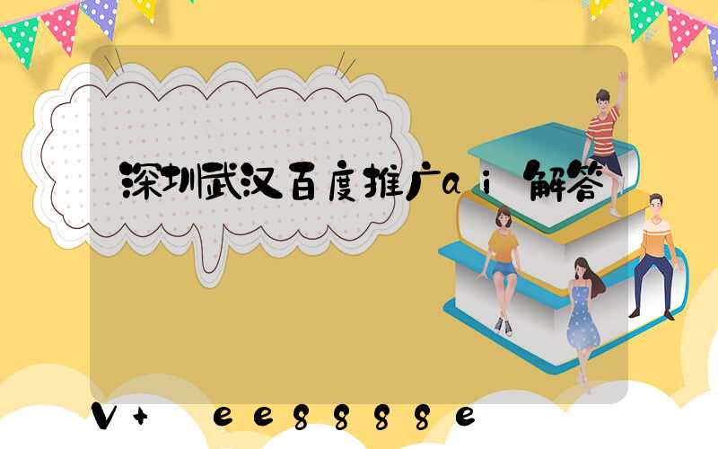 深圳武汉百度推广ai解答