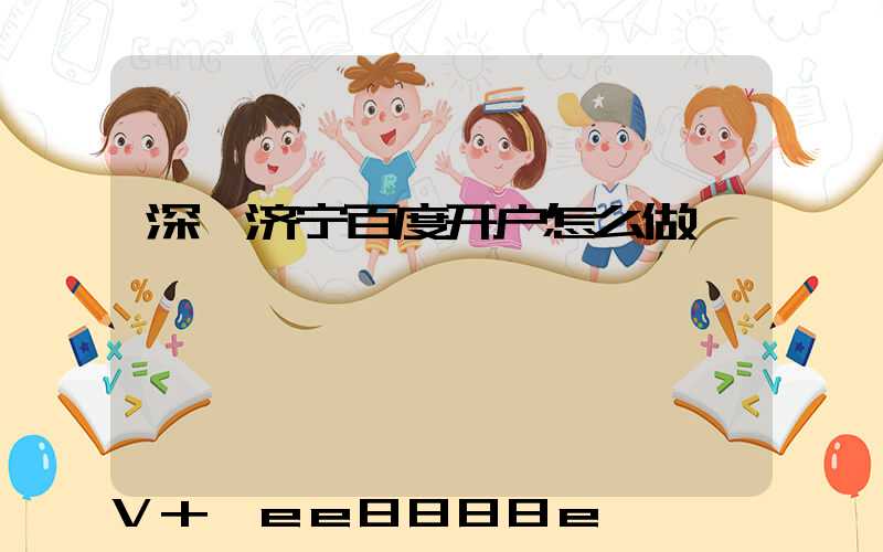 深圳济宁百度开户怎么做