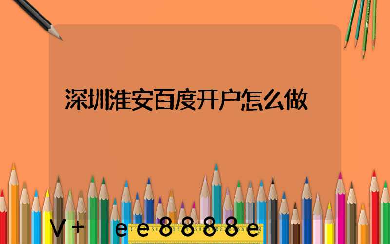 深圳淮安百度开户怎么做