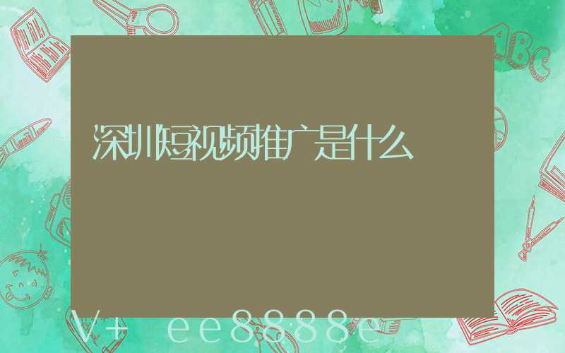 深圳短视频推广是什么